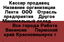 Кассир-продавец › Название организации ­ Лента, ООО › Отрасль предприятия ­ Другое › Минимальный оклад ­ 30 000 - Все города Работа » Вакансии   . Пермский край,Красновишерск г.